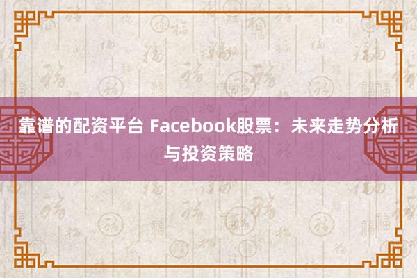 靠谱的配资平台 Facebook股票：未来走势分析与投资策略