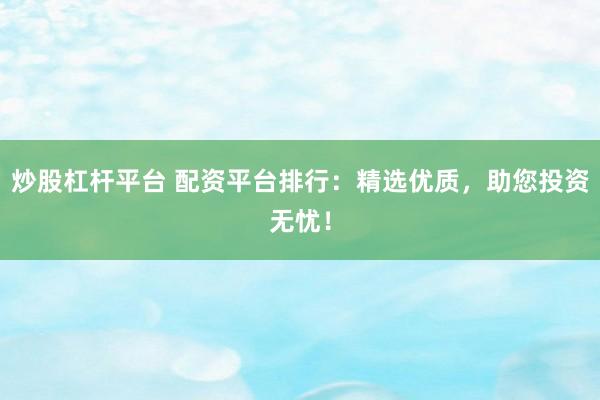 炒股杠杆平台 配资平台排行：精选优质，助您投资无忧！