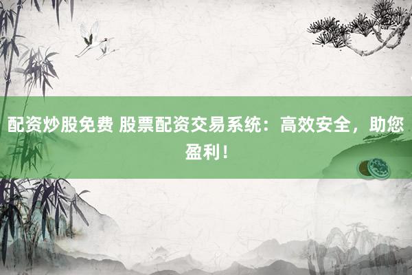 配资炒股免费 股票配资交易系统：高效安全，助您盈利！