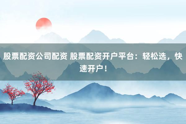 股票配资公司配资 股票配资开户平台：轻松选，快速开户！