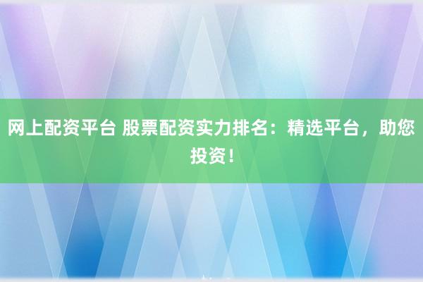 网上配资平台 股票配资实力排名：精选平台，助您投资！