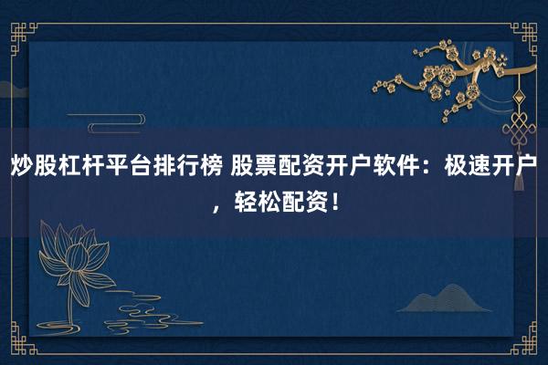 炒股杠杆平台排行榜 股票配资开户软件：极速开户，轻松配资！