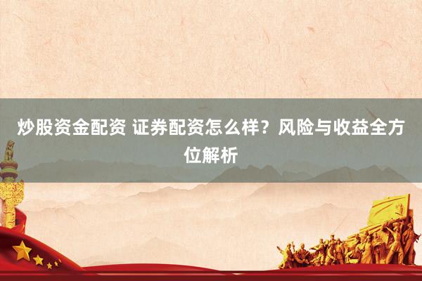 炒股资金配资 证券配资怎么样？风险与收益全方位解析