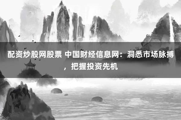 配资炒股网股票 中国财经信息网：洞悉市场脉搏，把握投资先机