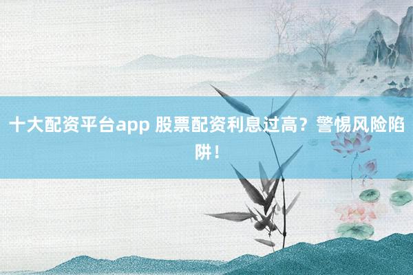 十大配资平台app 股票配资利息过高？警惕风险陷阱！
