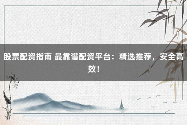 股票配资指南 最靠谱配资平台：精选推荐，安全高效！