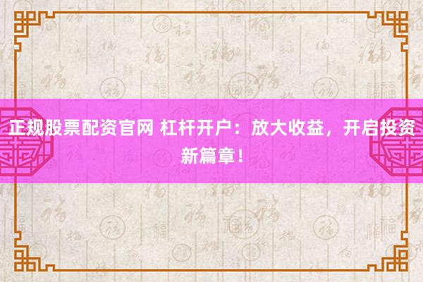 正规股票配资官网 杠杆开户：放大收益，开启投资新篇章！