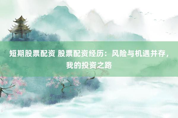 短期股票配资 股票配资经历：风险与机遇并存，我的投资之路