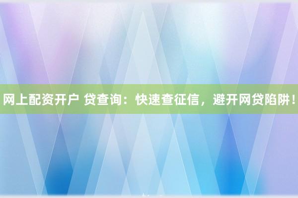 网上配资开户 贷查询：快速查征信，避开网贷陷阱！