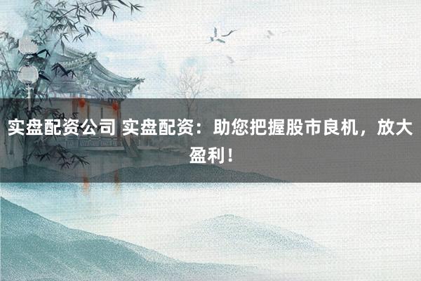 实盘配资公司 实盘配资：助您把握股市良机，放大盈利！