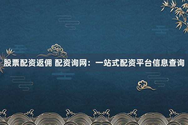 股票配资返佣 配资询网：一站式配资平台信息查询