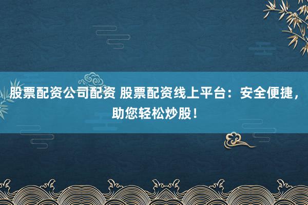 股票配资公司配资 股票配资线上平台：安全便捷，助您轻松炒股！