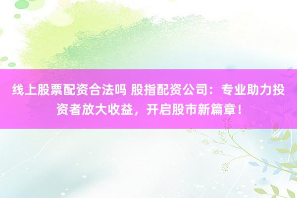 线上股票配资合法吗 股指配资公司：专业助力投资者放大收益，开启股市新篇章！