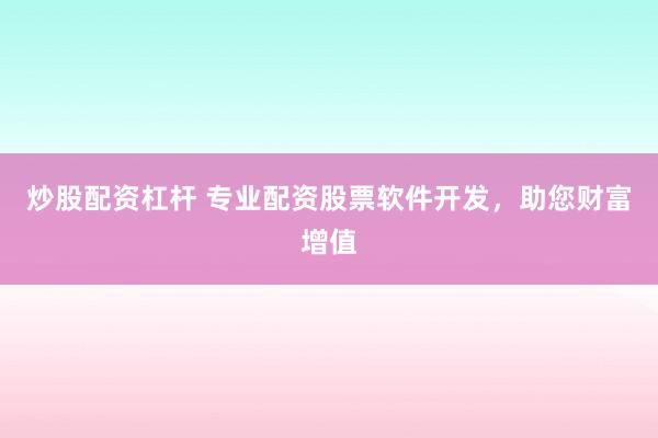 炒股配资杠杆 专业配资股票软件开发，助您财富增值