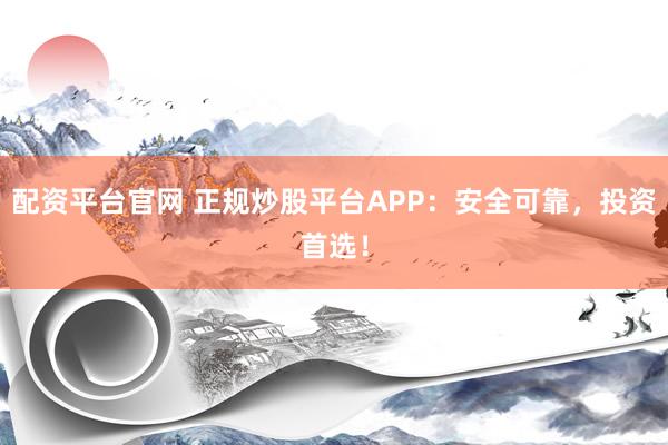 配资平台官网 正规炒股平台APP：安全可靠，投资首选！
