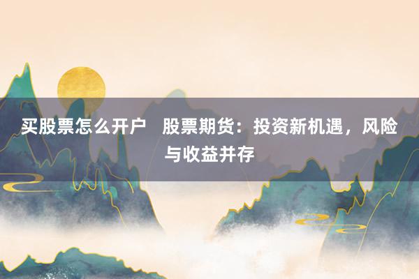 买股票怎么开户   股票期货：投资新机遇，风险与收益并存