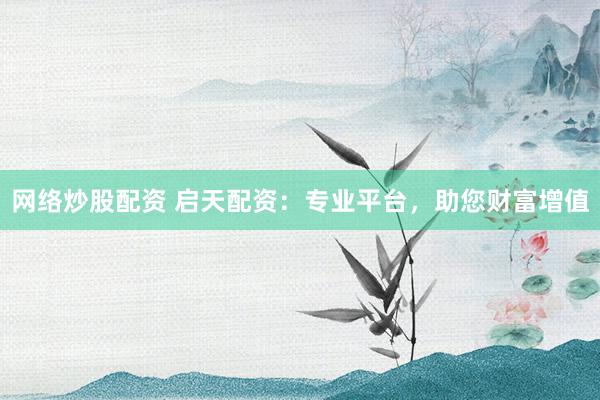 网络炒股配资 启天配资：专业平台，助您财富增值
