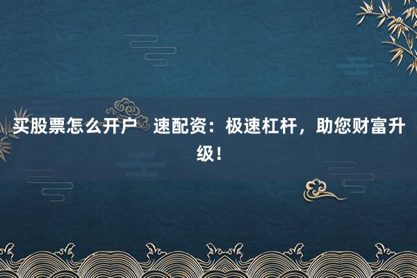 买股票怎么开户   速配资：极速杠杆，助您财富升级！