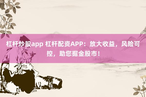 杠杆炒股app 杠杆配资APP：放大收益，风险可控，助您掘金股市！