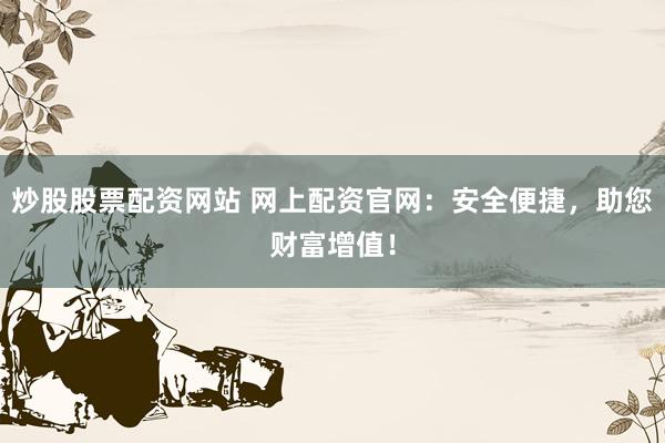 炒股股票配资网站 网上配资官网：安全便捷，助您财富增值！