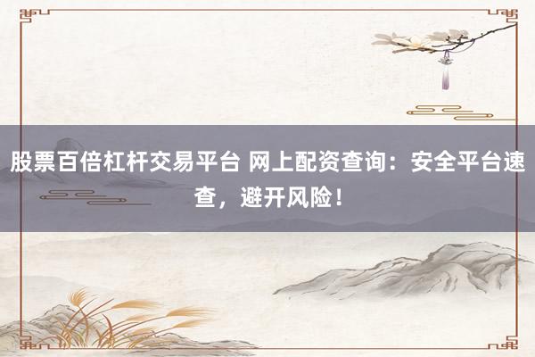 股票百倍杠杆交易平台 网上配资查询：安全平台速查，避开风险！