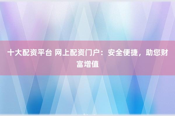 十大配资平台 网上配资门户：安全便捷，助您财富增值