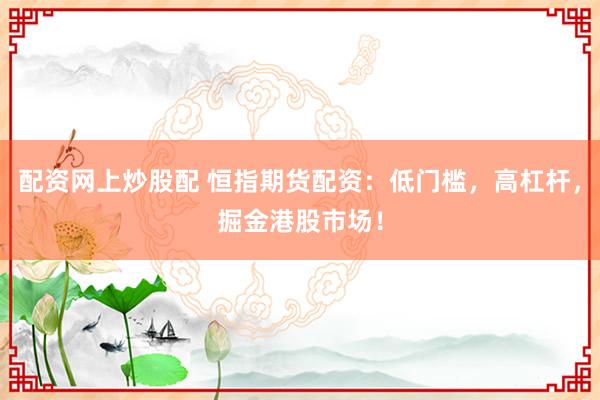 配资网上炒股配 恒指期货配资：低门槛，高杠杆，掘金港股市场！