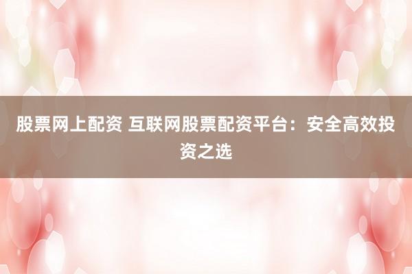 股票网上配资 互联网股票配资平台：安全高效投资之选