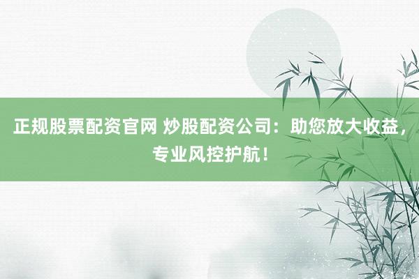 正规股票配资官网 炒股配资公司：助您放大收益，专业风控护航！