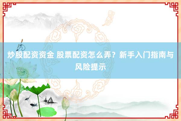 炒股配资资金 股票配资怎么弄？新手入门指南与风险提示