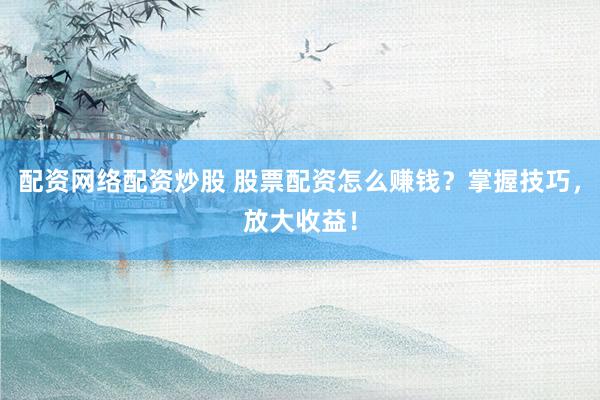 配资网络配资炒股 股票配资怎么赚钱？掌握技巧，放大收益！