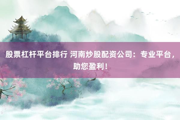 股票杠杆平台排行 河南炒股配资公司：专业平台，助您盈利！