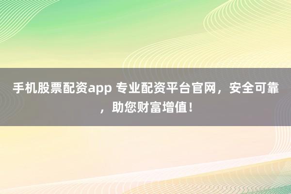 手机股票配资app 专业配资平台官网，安全可靠，助您财富增值！