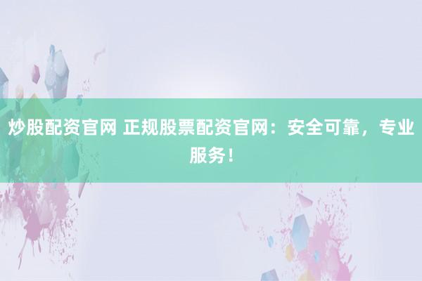炒股配资官网 正规股票配资官网：安全可靠，专业服务！