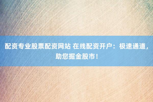 配资专业股票配资网站 在线配资开户：极速通道，助您掘金股市！
