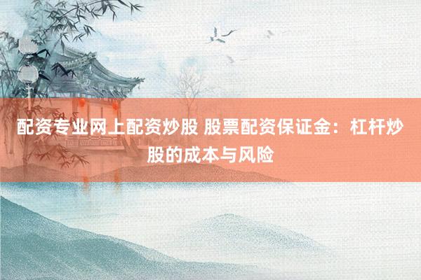 配资专业网上配资炒股 股票配资保证金：杠杆炒股的成本与风险