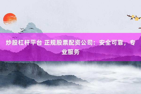 炒股杠杆平台 正规股票配资公司：安全可靠，专业服务