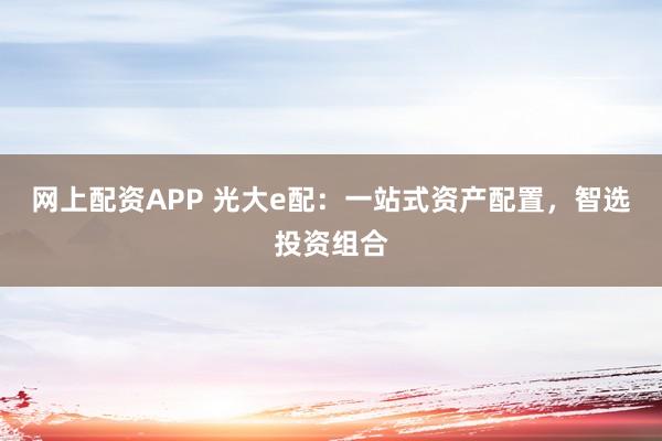 网上配资APP 光大e配：一站式资产配置，智选投资组合