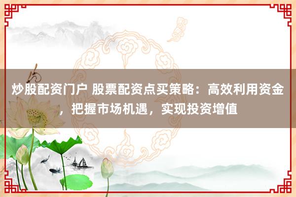 炒股配资门户 股票配资点买策略：高效利用资金，把握市场机遇，实现投资增值