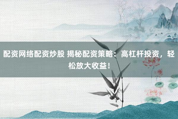 配资网络配资炒股 揭秘配资策略：高杠杆投资，轻松放大收益！