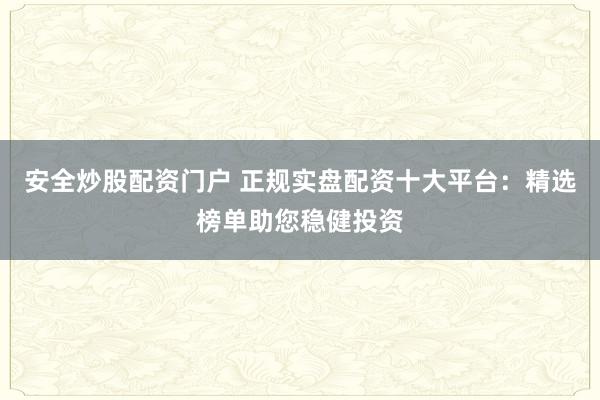 安全炒股配资门户 正规实盘配资十大平台：精选榜单助您稳健投资