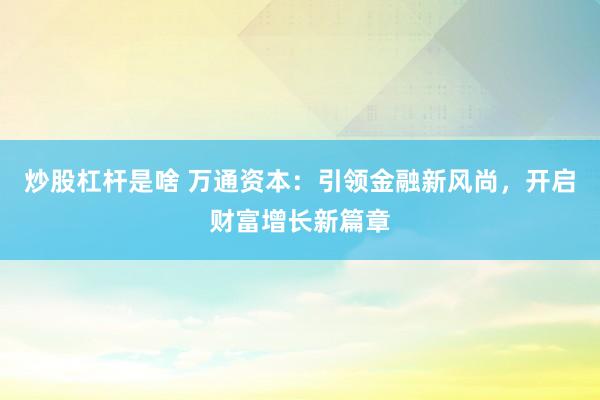 炒股杠杆是啥 万通资本：引领金融新风尚，开启财富增长新篇章