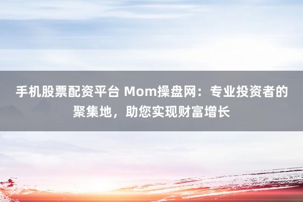 手机股票配资平台 Mom操盘网：专业投资者的聚集地，助您实现财富增长