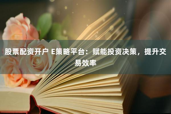 股票配资开户 E策略平台：赋能投资决策，提升交易效率