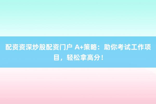 配资资深炒股配资门户 A+策略：助你考试工作项目，轻松拿高分！