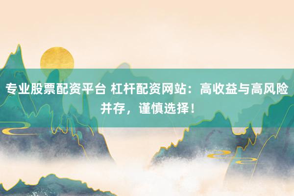 专业股票配资平台 杠杆配资网站：高收益与高风险并存，谨慎选择！
