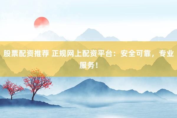 股票配资推荐 正规网上配资平台：安全可靠，专业服务！
