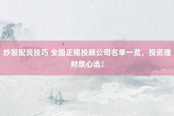 炒股配资技巧 全国正规投顾公司名单一览，投资理财放心选！