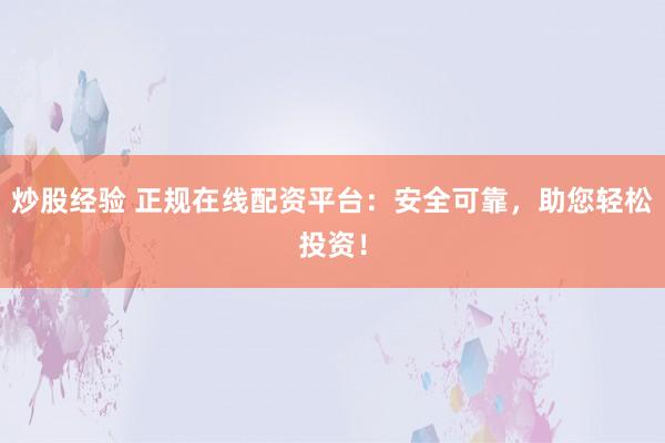 炒股经验 正规在线配资平台：安全可靠，助您轻松投资！