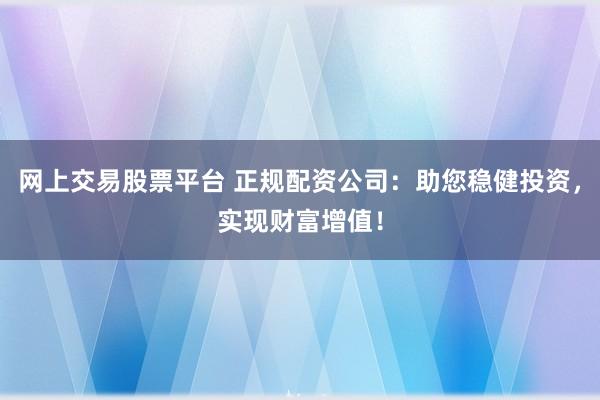网上交易股票平台 正规配资公司：助您稳健投资，实现财富增值！